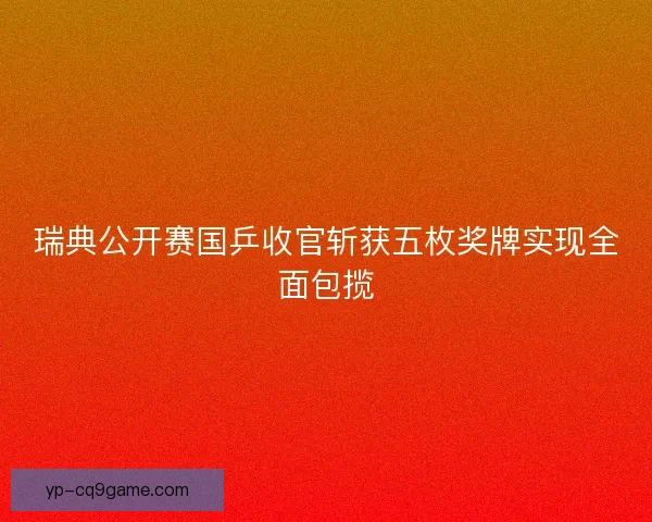 瑞典公开赛国乒收官斩获五枚奖牌实现全面包揽 瑞典公开赛国乒收官斩获五枚奖牌实现全面包揽
