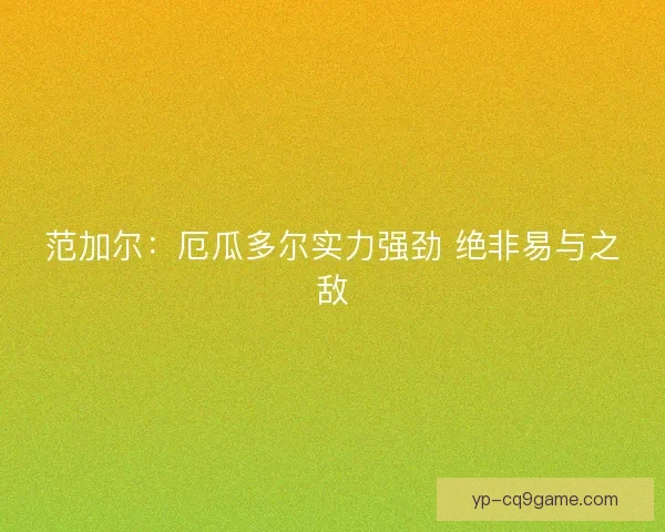范加尔:厄瓜多尔实力强劲 绝非易与之敌 范加尔:厄瓜多尔实力强劲 绝非易与之敌