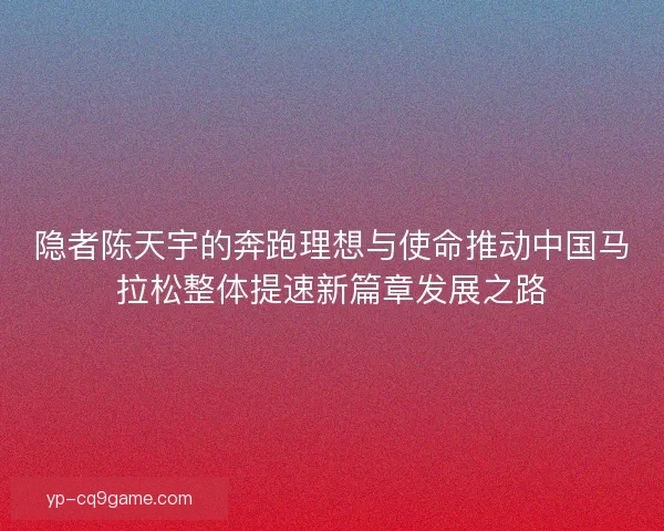 隐者陈天宇的奔跑理想与使命推动中国马拉松整体提速新篇章发展之路 隐者陈天宇的奔跑理想与使命推动中国马拉松整体提速新篇章发展之路