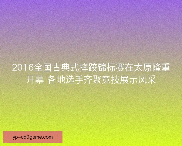 2016全国古典式摔跤锦标赛在太原隆重开幕 各地选手齐聚竞技展示风采