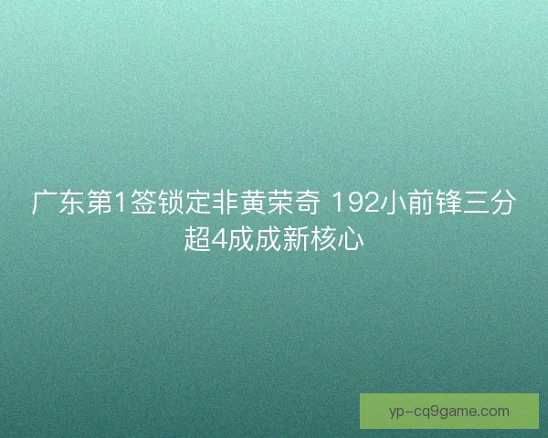 广东第1签锁定非黄荣奇 192小前锋三分超4成成新核心