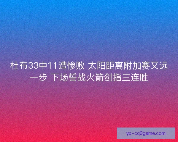 杜布33中11遭惨败 太阳距离附加赛又远一步 下场誓战火箭剑指三连胜 杜布33中11遭惨败 太阳距离附加赛又远一步 下场誓战火箭剑指三连胜