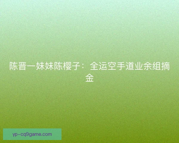 陈晋一妹妹陈樱子：全运空手道业余组摘金