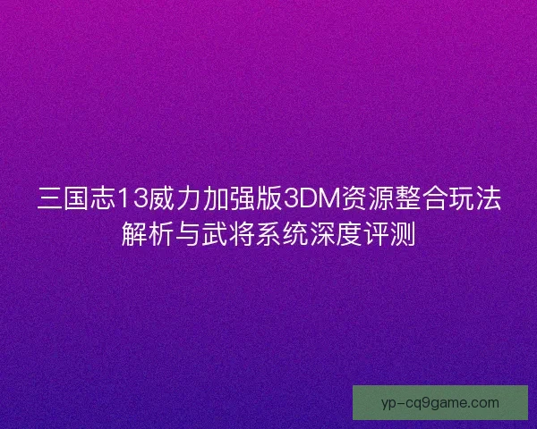 三国志13威力加强版3DM资源整合玩法解析与武将系统深度评测