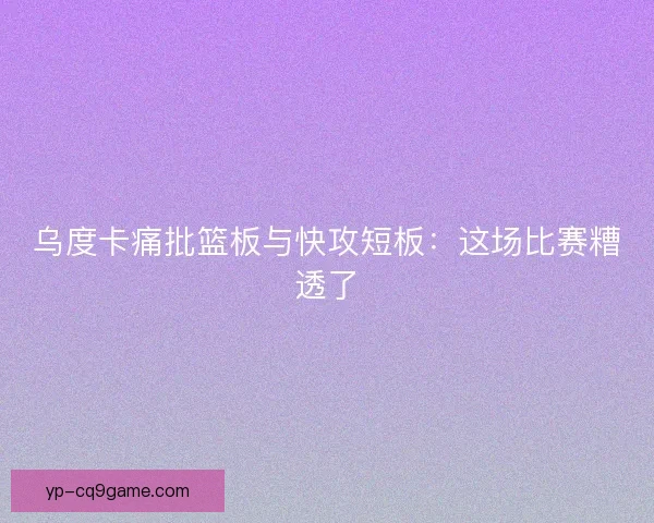 乌度卡痛批篮板与快攻短板：这场比赛糟透了