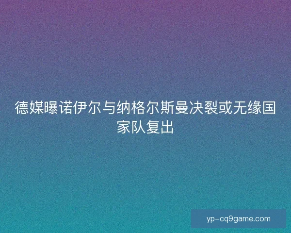 德媒曝诺伊尔与纳格尔斯曼决裂或无缘国家队复出