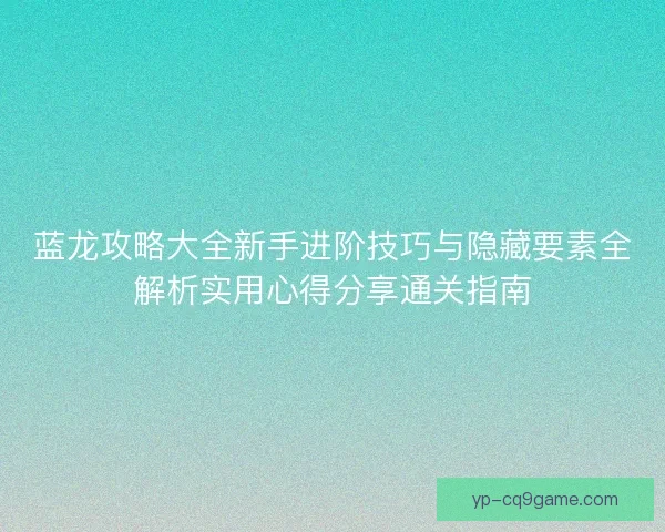 蓝龙攻略大全新手进阶技巧与隐藏要素全解析实用心得分享通关指南