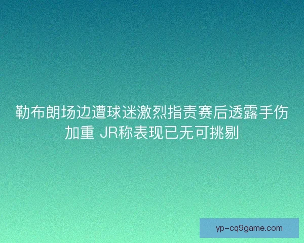 勒布朗场边遭球迷激烈指责赛后透露手伤加重 JR称表现已无可挑剔