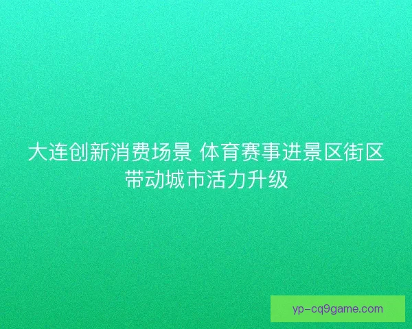 大连创新消费场景 体育赛事进景区街区带动城市活力升级