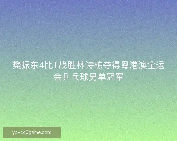 樊振东4比1战胜林诗栋夺得粤港澳全运会乒乓球男单冠军 樊振东4比1战胜林诗栋夺得粤港澳全运会乒乓球男单冠军