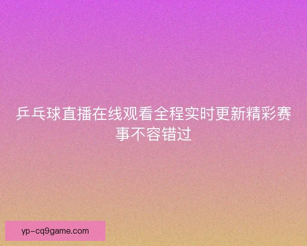 乒乓球直播在线观看全程实时更新精彩赛事不容错过