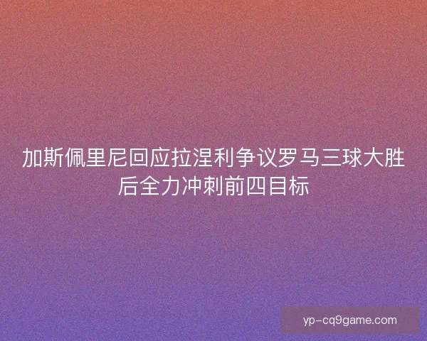 加斯佩里尼回应拉涅利争议罗马三球大胜后全力冲刺前四目标 加斯佩里尼回应拉涅利争议罗马三球大胜后全力冲刺前四目标