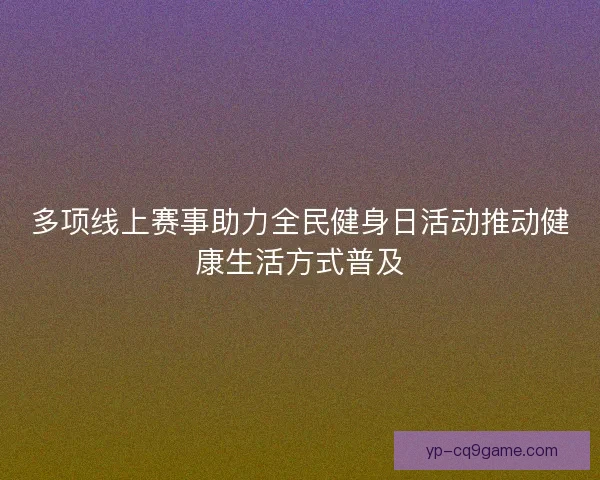 多项线上赛事助力全民健身日活动推动健康生活方式普及 多项线上赛事助力全民健身日活动推动健康生活方式普及