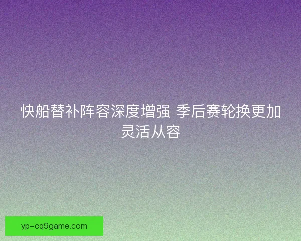 快船替补阵容深度增强 季后赛轮换更加灵活从容 快船替补阵容深度增强 季后赛轮换更加灵活从容