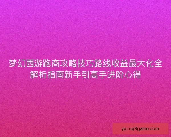 梦幻西游跑商攻略技巧路线收益最大化全解析指南新手到高手进阶心得