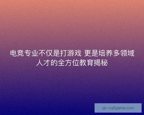 电竞专业不仅是打游戏 更是培养多领域人才的全方位教育揭秘 电竞专业不仅是打游戏 更是培养多领域人才的全方位教育揭秘