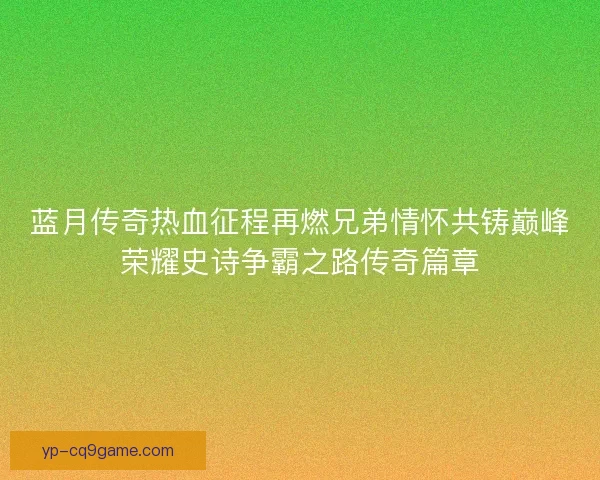 蓝月传奇热血征程再燃兄弟情怀共铸巅峰荣耀史诗争霸之路传奇篇章 蓝月传奇热血征程再燃兄弟情怀共铸巅峰荣耀史诗争霸之路传奇篇章