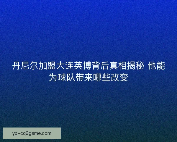 丹尼尔加盟大连英博背后真相揭秘 他能为球队带来哪些改变 丹尼尔加盟大连英博背后真相揭秘 他能为球队带来哪些改变