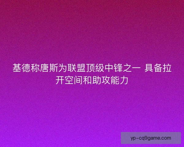 基德称唐斯为联盟顶级中锋之一 具备拉开空间和助攻能力