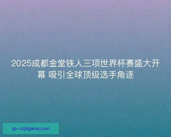 2025成都金堂铁人三项世界杯赛盛大开幕 吸引全球顶级选手角逐