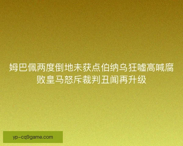 姆巴佩两度倒地未获点伯纳乌狂嘘高喊腐败皇马怒斥裁判丑闻再升级