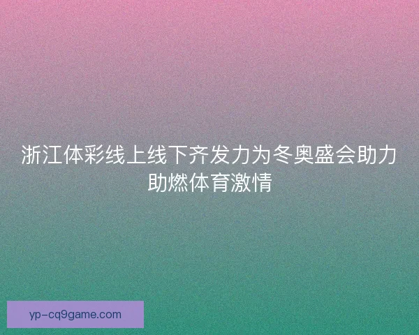 浙江体彩线上线下齐发力为冬奥盛会助力助燃体育激情
