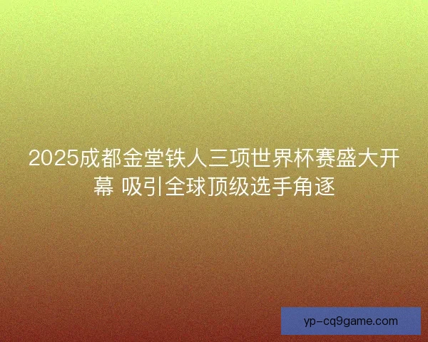 2025成都金堂铁人三项世界杯赛盛大开幕 吸引全球顶级选手角逐