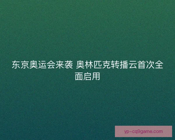 东京奥运会来袭 奥林匹克转播云首次全面启用