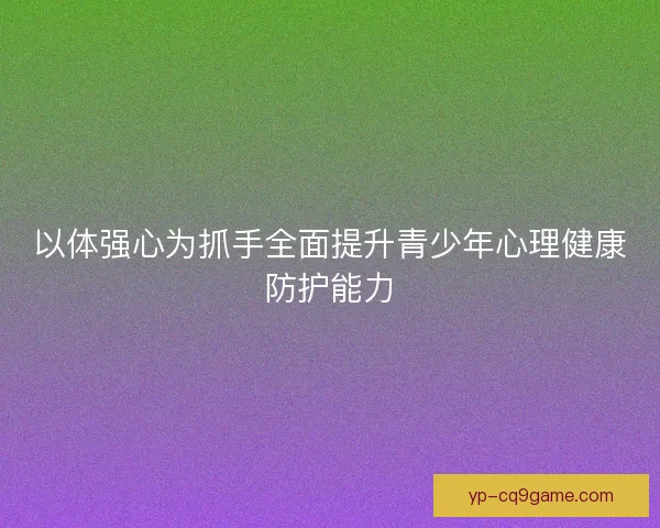 以体强心为抓手全面提升青少年心理健康防护能力