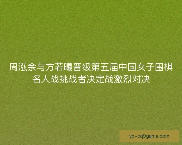 周泓余与方若曦晋级第五届中国女子围棋名人战挑战者决定战激烈对决