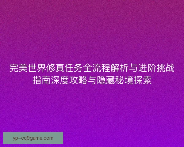 完美世界修真任务全流程解析与进阶挑战指南深度攻略与隐藏秘境探索