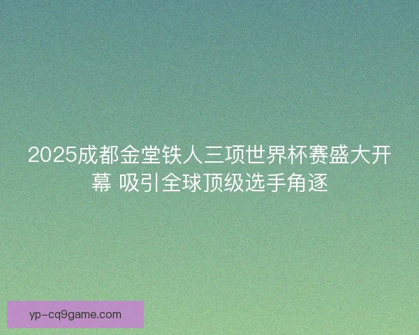 2025成都金堂铁人三项世界杯赛盛大开幕 吸引全球顶级选手角逐