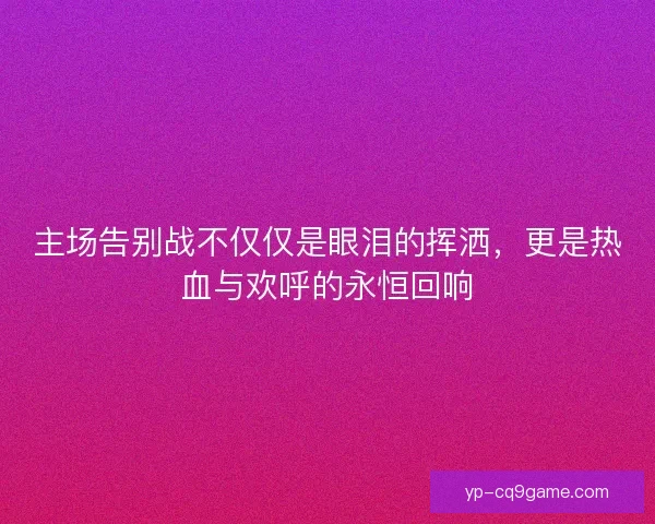 主场告别战不仅仅是眼泪的挥洒，更是热血与欢呼的永恒回响